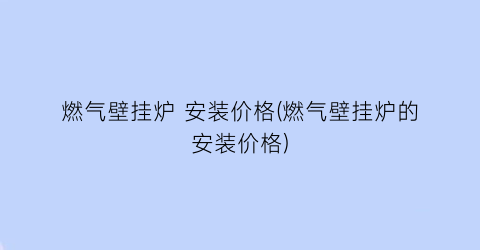 燃气壁挂炉 安装价格(燃气壁挂炉的安装价格)